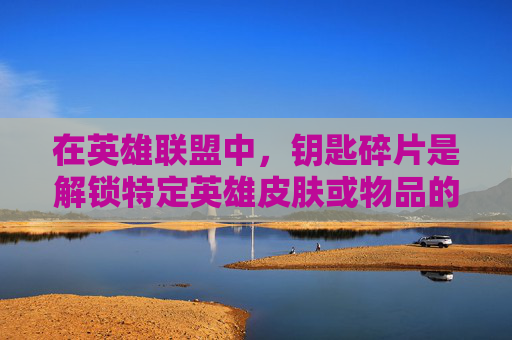 在英雄联盟中，钥匙碎片是解锁特定英雄皮肤或物品的关键。以下是一些建议，帮助你获得这些宝贵的碎片，,lol怎么才能有钥匙碎片呢