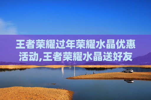 王者荣耀过年荣耀水晶优惠活动,王者荣耀水晶送好友有优惠吗