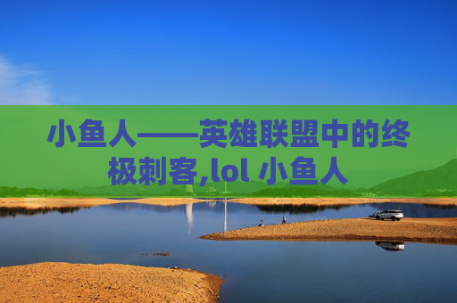 小鱼人——英雄联盟中的终极刺客,lol 小鱼人