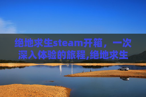 绝地求生steam开箱，一次深入体验的旅程,绝地求生steam注册官网