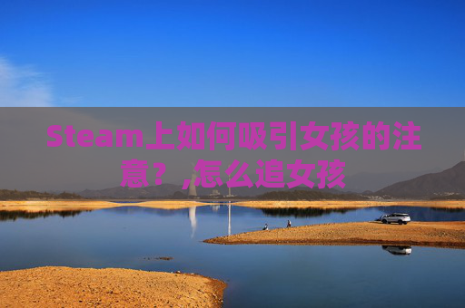 Steam上如何吸引女孩的注意？,怎么追女孩