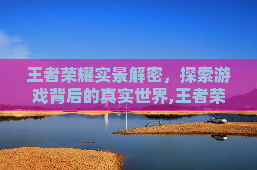 王者荣耀实景解密，探索游戏背后的真实世界,王者荣耀实景解密怎么弄