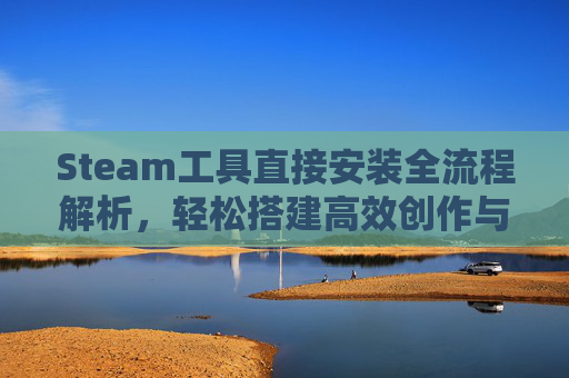 Steam工具直接安装全流程解析，轻松搭建高效创作与运维环境,steam安装手机版下载