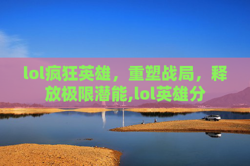 lol疯狂英雄，重塑战局，释放极限潜能,lol英雄分