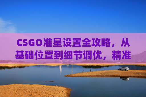 CSGO准星设置全攻略，从基础位置到细节调优，精准操控枪械射击体验,csgo准星怎么调成点