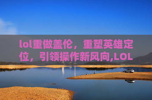 lol重做盖伦，重塑英雄定位，引领操作新风向,LOL端游盖伦重做