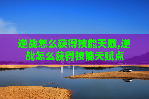逆战怎么获得技能天赋,逆战怎么获得技能天赋点