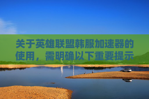 关于英雄联盟韩服加速器的使用，需明确以下重要提示