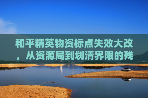 和平精英物资标点失效大改，从资源局到划清界限的残酷挑战,和平精英里物资标点没有了怎么办