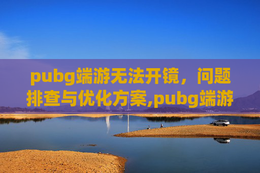 pubg端游无法开镜，问题排查与优化方案,pubg端游能探头自动开镜吗