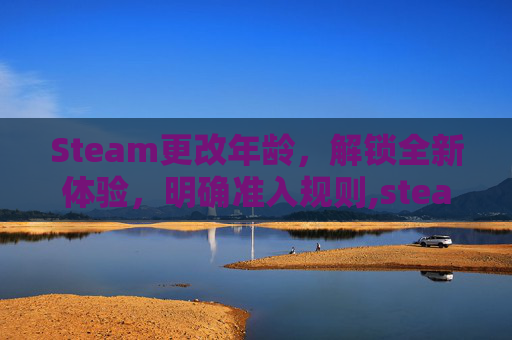 Steam更改年龄，解锁全新体验，明确准入规则,steam年龄怎么改