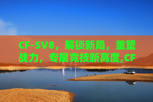 CF-SV8，解锁新局，重塑战力，专属竞技新高度,CF-SV8RFCVS