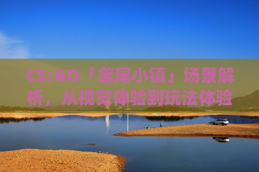 CS:GO「鸢尾小镇」场景解析，从视觉体验到玩法体验的多维解读,csgo的鸢尾小镇英文怎么说
