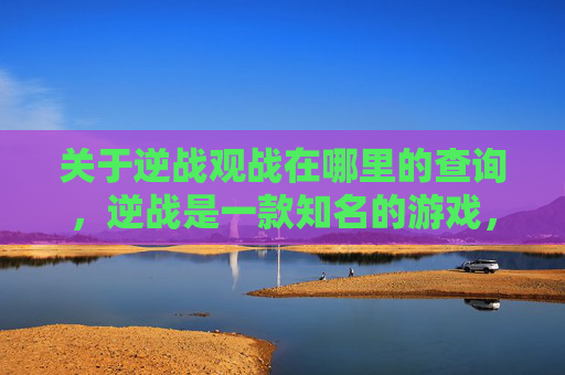 关于逆战观战在哪里的查询，逆战是一款知名的游戏，不同场景下的观战方式可能会有所不同，具体内容参考以下内容，,逆战观战怎么切换上帝视角