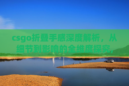 csgo折叠手感深度解析，从细节到影响的全维度探究,CSGO折叠刀