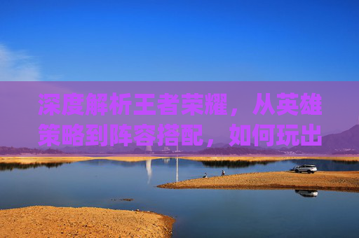 深度解析王者荣耀，从英雄策略到阵容搭配，如何玩出极致竞技快感,王者荣耀微信公众号可以绑定qq区吗