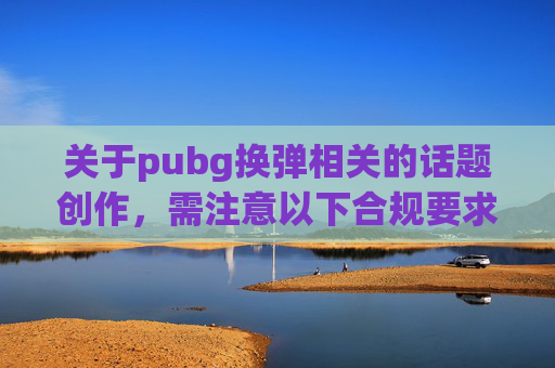 关于pubg换弹相关的话题创作，需注意以下合规要求，游戏涉及的规则内容属于游戏领域具体信息，自媒体内容需聚焦合规内容创作，避免涉及违规解读、评价游戏规则本身的争议性表述。,PUBG换弹中怎么取消