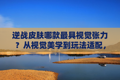 逆战皮肤哪款最具视觉张力？从视觉美学到玩法适配，一篇全方位梳理当前最受欢迎的逆战皮肤推荐,逆战皮肤哪个最好看最便宜