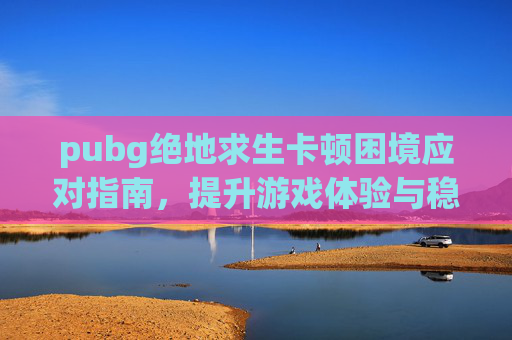 pubg绝地求生卡顿困境应对指南，提升游戏体验与稳定运行全攻略,PUBG绝地求生卡顿掉帧原因