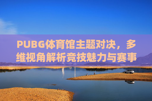 PUBG体育馆主题对决，多维视角解析竞技魅力与赛事亮点,pubg体验服官网入口