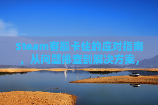 Steam客服卡住的应对指南，从问题排查到解决方案，轻松搞定卡顿困扰,steam卡住了
