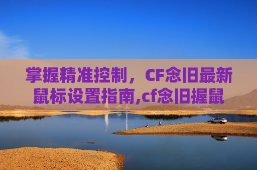 掌握精准控制，CF念旧最新鼠标设置指南,cf念旧握鼠标姿势