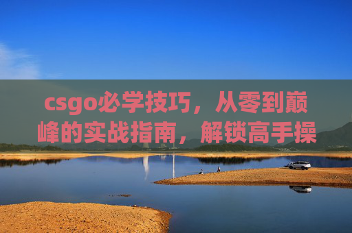 csgo必学技巧，从零到巅峰的实战指南，解锁高手操作密码,CSGO技巧