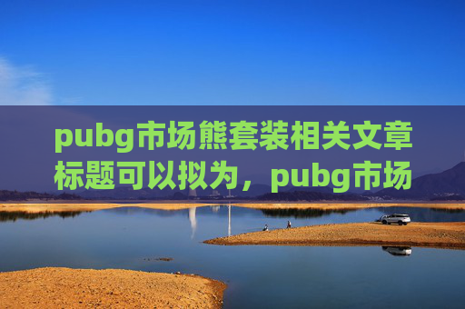 pubg市场熊套装相关文章标题可以拟为，pubg市场熊套装解析，抢占热点，解锁战术优势与潜在收益的全维度指南,pubg白熊套装