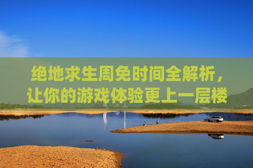 绝地求生周免时间全解析，让你的游戏体验更上一层楼！,pubg免费周什么时候
