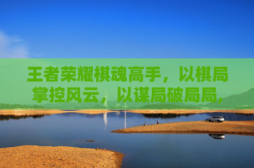 王者荣耀棋魂高手，以棋局掌控风云，以谋局破局局,王者荣耀棋魂高手排名