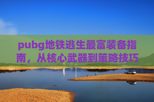 pubg地铁逃生最富装备指南，从核心武器到策略技巧，深度解析装备选择与玩法提升,pubg地铁逃生装备图片