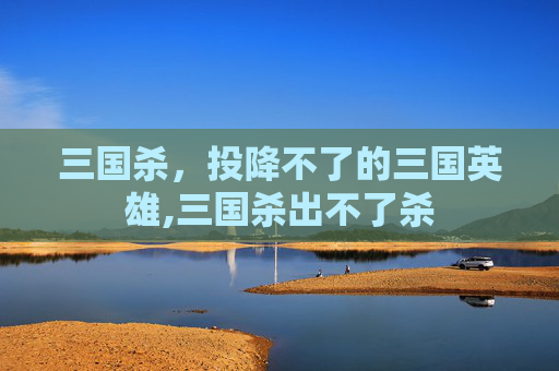 三国杀，投降不了的三国英雄,三国杀出不了杀